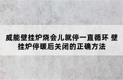 威能壁挂炉烧会儿就停一直循环 壁挂炉停暖后关闭的正确方法